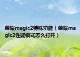 榮耀magic2特殊功能（榮耀magic2性能模式怎么打開(kāi)）