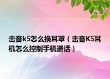 擊音k5怎么換耳罩（擊音K5耳機(jī)怎么控制手機(jī)通話）