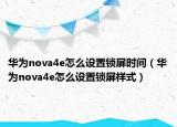 華為nova4e怎么設(shè)置鎖屏?xí)r間（華為nova4e怎么設(shè)置鎖屏樣式）