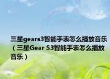 三星gears3智能手表怎么播放音樂（三星Gear S3智能手表怎么播放音樂）