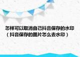 怎樣可以取消自己抖音保存的水印（抖音保存的圖片怎么去水?。? /></span></a>
                        <h2><a href=
