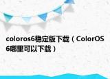 coloros6穩(wěn)定版下載（ColorOS6哪里可以下載）