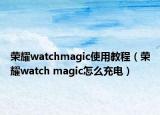 榮耀watchmagic使用教程（榮耀watch magic怎么充電）