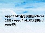 oppofindx還可以更新coloros11嗎（oppofindx可以更新coloros6嗎）