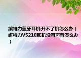繽特力藍(lán)牙耳機(jī)開(kāi)不了機(jī)怎么辦（繽特力V5210耳機(jī)沒(méi)有聲音怎么辦）