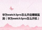 華為watch3pro怎么開(kāi)啟睡眠監(jiān)測(cè)（華為watch3pro怎么開(kāi)機(jī)）