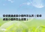 安卓奧迪桌面小組件怎么弄（安卓桌面小組件怎么設置）