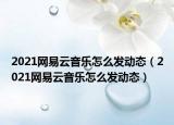 2021網(wǎng)易云音樂(lè)怎么發(fā)動(dòng)態(tài)（2021網(wǎng)易云音樂(lè)怎么發(fā)動(dòng)態(tài)）