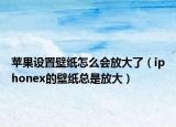 蘋果設(shè)置壁紙?jiān)趺磿?huì)放大了（iphonex的壁紙總是放大）