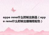oppo reno什么時候出新品（oppo reno什么時候出珊瑚橙配色）