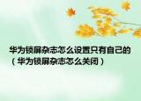 華為鎖屏雜志怎么設(shè)置只有自己的（華為鎖屏雜志怎么關(guān)閉）