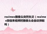 realmex攝像頭突然失靈（realme x微信來視頻時攝像頭會自動彈起嗎）