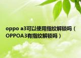 oppo a3可以使用指紋解鎖嗎（OPPOA3有指紋解鎖嗎）