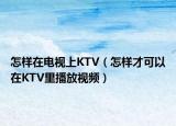 怎樣在電視上KTV（怎樣才可以在KTV里播放視頻）