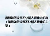 微博如何設(shè)置不讓別人看我進的群（微博如何設(shè)置不讓別人看我的主頁）
