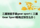 三星智能手表gear sport（三星Gear Sport耗電過快怎么辦）