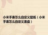 小米手表怎么自定義壁紙（小米手表怎么自定義表盤）