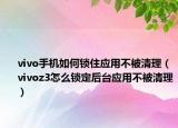 vivo手機(jī)如何鎖住應(yīng)用不被清理（vivoz3怎么鎖定后臺(tái)應(yīng)用不被清理）