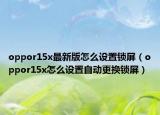 oppor15x最新版怎么設(shè)置鎖屏（oppor15x怎么設(shè)置自動(dòng)更換鎖屏）
