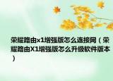 榮耀路由x1增強(qiáng)版怎么連接網(wǎng)（榮耀路由X1增強(qiáng)版怎么升級(jí)軟件版本）