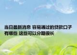 當(dāng)日最新消息 容易通過(guò)的貸款口子有哪些 這些可以分期很長(zhǎng)