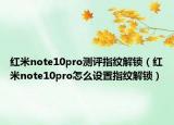 紅米note10pro測評指紋解鎖（紅米note10pro怎么設(shè)置指紋解鎖）