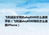 飛利浦藍(lán)牙耳機(jī)shq6500怎么連接手機(jī)（飛利浦shq6500耳機(jī)怎么連接iPhone）