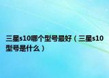 三星s10哪個型號最好（三星s10型號是什么）