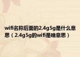 wifi名稱后面的2.4g5g是什么意思（2.4g5g的wifi是啥意思）