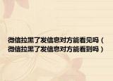 微信拉黑了發(fā)信息對方能看見嗎（微信拉黑了發(fā)信息對方能看到嗎）