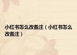 小紅書怎么改備注（小紅書怎么改備注）