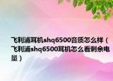 飛利浦耳機shq6500音質(zhì)怎么樣（飛利浦shq6500耳機怎么看剩余電量）