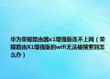 華為榮耀路由器x1增強(qiáng)版連不上網(wǎng)（榮耀路由X1增強(qiáng)版的wifi無(wú)法被搜索到怎么辦）