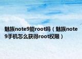 魅族note9能root嗎（魅族note9手機怎么獲得root權(quán)限）