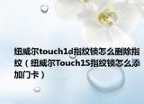 紐威爾touch1d指紋鎖怎么刪除指紋（紐威爾Touch1S指紋鎖怎么添加門卡）
