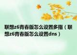 聯(lián)想z6青春版怎么設(shè)置多指（聯(lián)想z6青春版怎么設(shè)置dns）