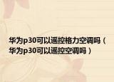 華為p30可以遙控格力空調(diào)嗎（華為p30可以遙控空調(diào)嗎）