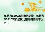 繽特力5200耳機(jī)電池更換（繽特力V5210耳機(jī)續(xù)航比額定時(shí)間短怎么辦）