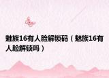 魅族16有人臉解鎖碼（魅族16有人臉解鎖嗎）