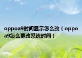 oppoa9時(shí)間顯示怎么改（oppoa9怎么更改系統(tǒng)時(shí)間）
