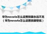 華為nova4e怎么設(shè)置鎖屏永遠(yuǎn)不亮（華為nova4e怎么設(shè)置鎖屏壁紙）