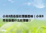 小米8青春版處理器是啥（小米8青春版是什么處理器）