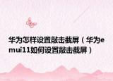 華為怎樣設(shè)置敲擊截屏（華為emui11如何設(shè)置敲擊截屏）