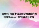 榮耀8x max手機怎么設(shè)置鎖屏時間（榮耀8xmax一鍵鎖屏怎么設(shè)置）