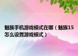 魅族手機游戲模式在哪（魅族15怎么設(shè)置游戲模式）