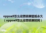 oppoa9怎么設置鎖屏壁紙永久（oppoa9怎么設置鎖屏時間）