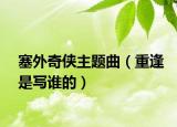 塞外奇?zhèn)b主題曲（重逢是寫誰的）
