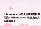 iphone xs max怎么快速運用程序切換（iPhoneXs Max怎么自定義應(yīng)用圖標(biāo)）