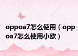 oppoa7怎么使用（oppoa7怎么使用小歐）
