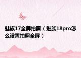魅族17全屏拍照（魅族18pro怎么設(shè)置拍照全屏）